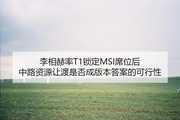 李相赫率T1锁定MSI席位后 中路资源让渡是否成版本答案的可行性