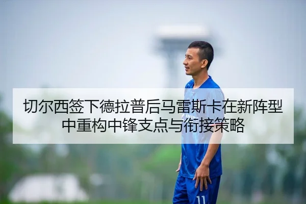 切尔西签下德拉普后马雷斯卡在新阵型中重构中锋支点与衔接策略