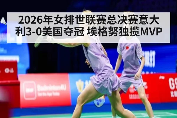 2026年女排世联赛总决赛意大利3-0美国夺冠 埃格努独揽MVP