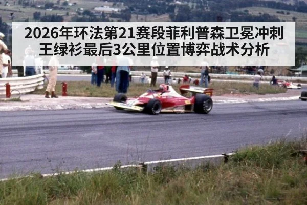 2026年环法第21赛段菲利普森卫冕冲刺王绿衫最后3公里位置博弈战术分析