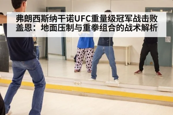 弗朗西斯纳干诺UFC重量级冠军战击败盖恩：地面压制与重拳组合的战术解析
