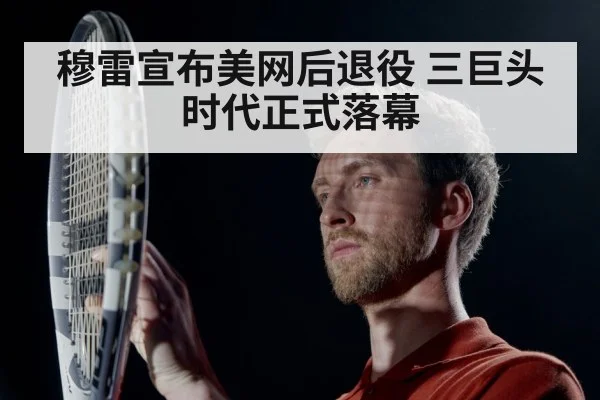 穆雷宣布美网后退役 三巨头时代正式落幕