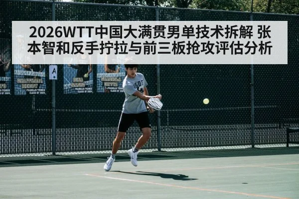 2026WTT中国大满贯男单技术拆解 张本智和反手拧拉与前三板抢攻评估分析