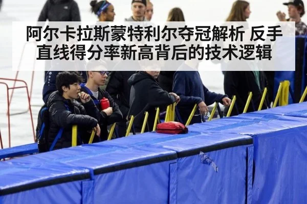 阿尔卡拉斯蒙特利尔夺冠解析 反手直线得分率新高背后的技术逻辑