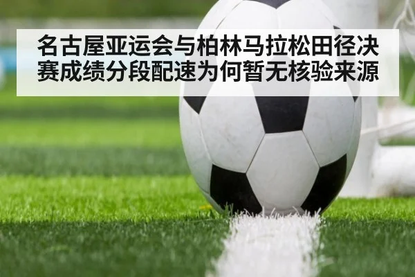 名古屋亚运会与柏林马拉松田径决赛成绩分段配速为何暂无核验来源